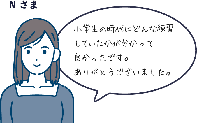 親御さん（Nさま）の声「小学生の時にどんな練習していたかが分かって良かったです。」