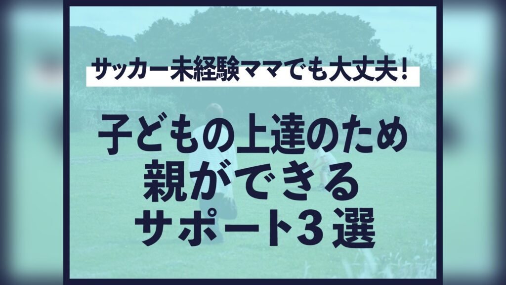 サッカー未経験ママでも大丈夫! 子どもの上達のため親ができるサポート3選