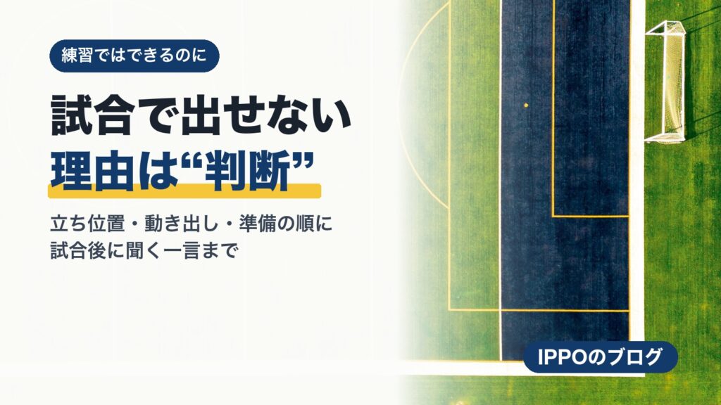 「練習ではできるのに試合でできない」を変える|サッカーの判断・立ち位置・準備